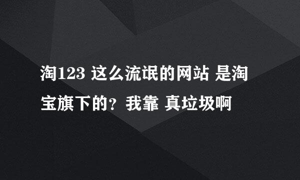 淘123 这么流氓的网站 是淘宝旗下的？我靠 真垃圾啊