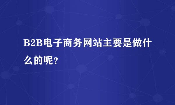 B2B电子商务网站主要是做什么的呢？