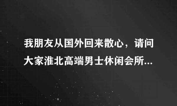 我朋友从国外回来散心，请问大家淮北高端男士休闲会所那家最好呢,