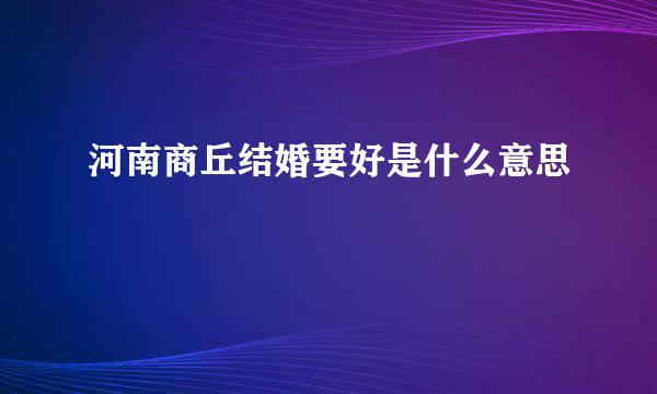 河南商丘结婚要好是什么意思