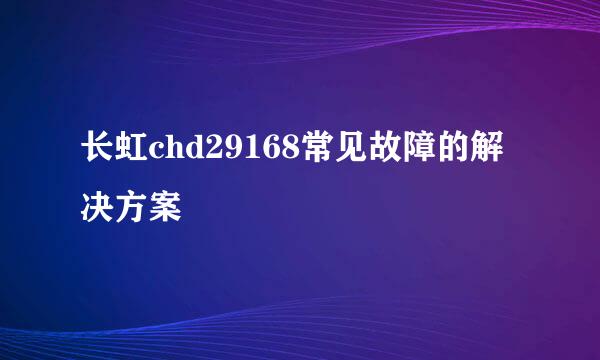 长虹chd29168常见故障的解决方案