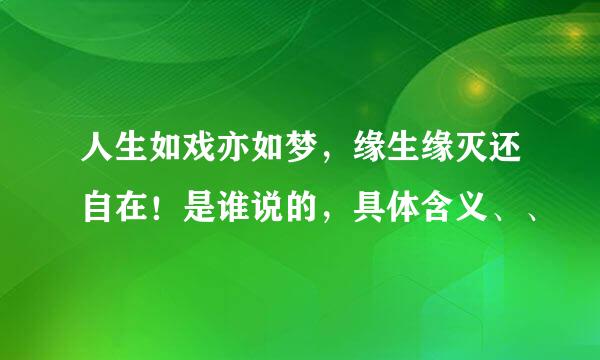 人生如戏亦如梦，缘生缘灭还自在！是谁说的，具体含义、、