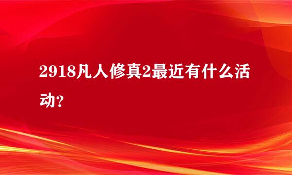 2918凡人修真2最近有什么活动？