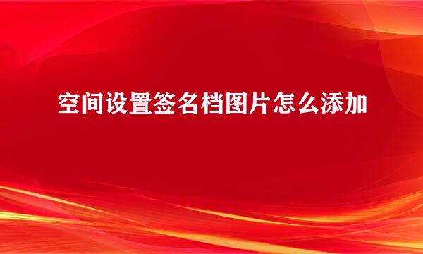 空间设置签名档图片怎么添加