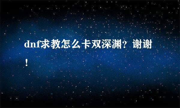 dnf求教怎么卡双深渊？谢谢！