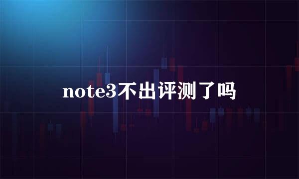 note3不出评测了吗