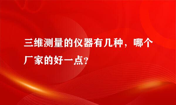 三维测量的仪器有几种，哪个厂家的好一点？