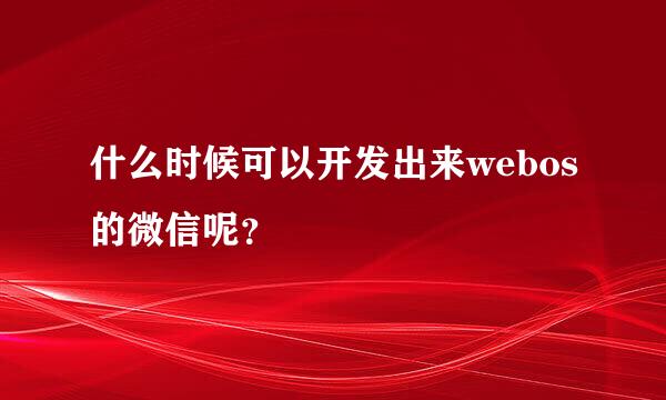 什么时候可以开发出来webos的微信呢？