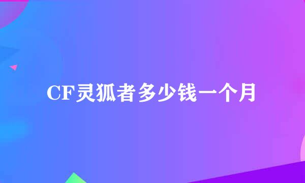 CF灵狐者多少钱一个月