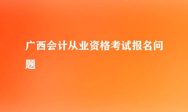 广西会计从业资格考试报名问题