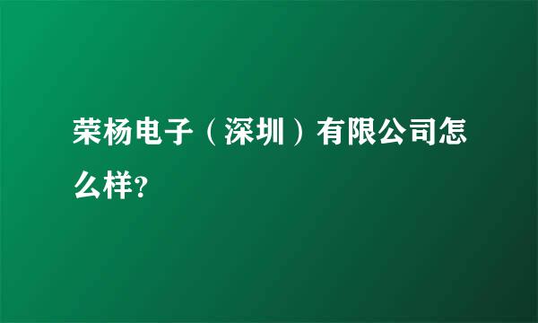 荣杨电子（深圳）有限公司怎么样？