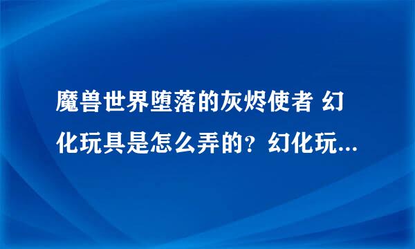 魔兽世界堕落的灰烬使者 幻化玩具是怎么弄的？幻化玩具可以用来幻化其他武器么？ 跪求大神解答