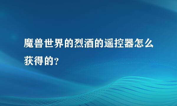 魔兽世界的烈酒的遥控器怎么获得的？