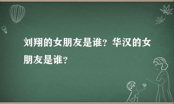 刘翔的女朋友是谁？华汉的女朋友是谁？