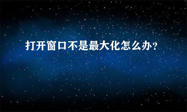 打开窗口不是最大化怎么办？