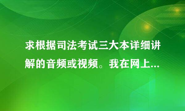 求根据司法考试三大本详细讲解的音频或视频。我在网上只能搜到系统强化班，可是我没有基础谢谢