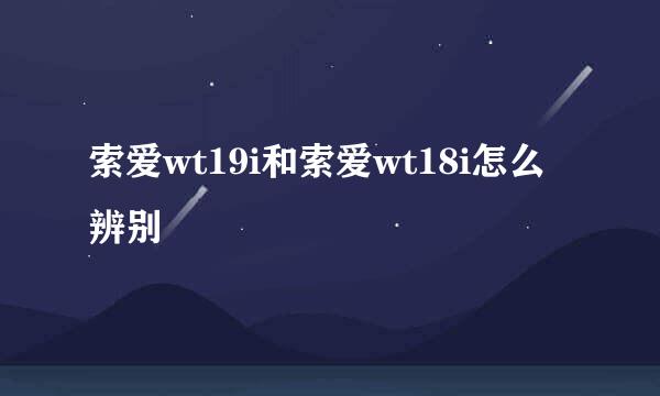 索爱wt19i和索爱wt18i怎么辨别