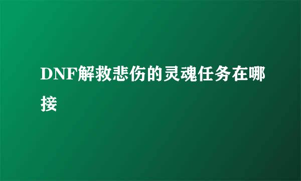 DNF解救悲伤的灵魂任务在哪接