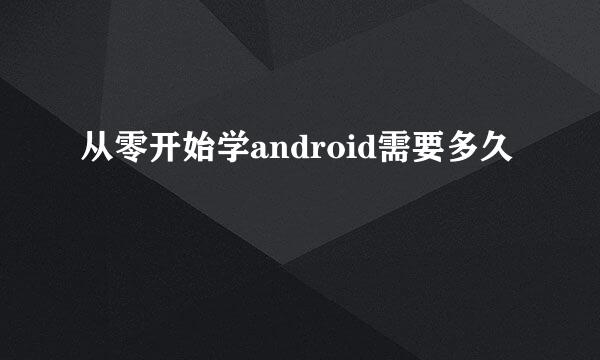 从零开始学android需要多久