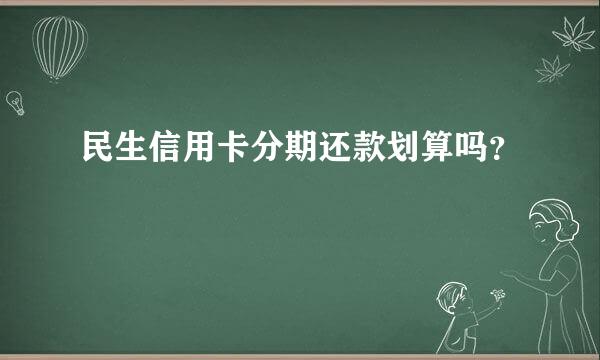 民生信用卡分期还款划算吗？