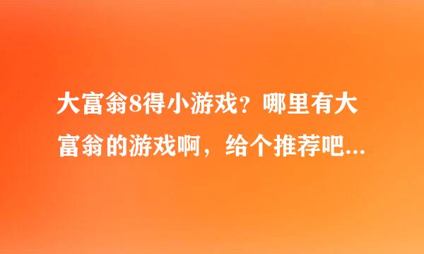 大富翁8得小游戏？哪里有大富翁的游戏啊，给个推荐吧，谢谢你了。哈哈