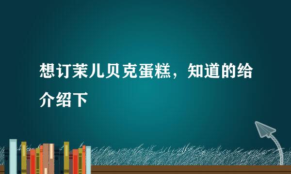 想订茉儿贝克蛋糕，知道的给介绍下