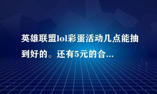 英雄联盟lol彩蛋活动几点能抽到好的。还有5元的合适还是10元的合适，我看差不多啊。有人5元还抽到