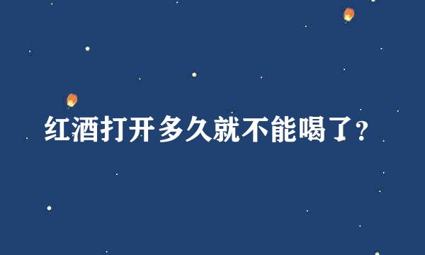 红酒打开多久就不能喝了？