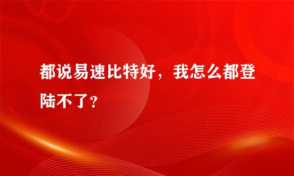 都说易速比特好，我怎么都登陆不了？