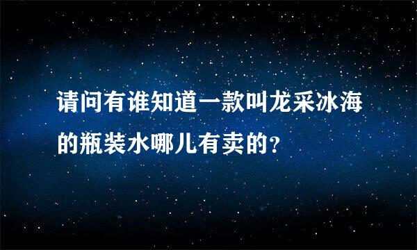 请问有谁知道一款叫龙采冰海的瓶装水哪儿有卖的？