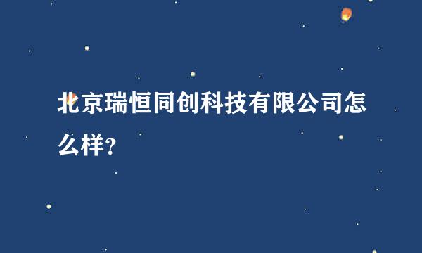 北京瑞恒同创科技有限公司怎么样？