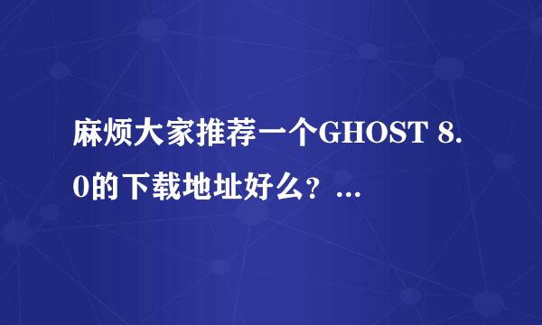 麻烦大家推荐一个GHOST 8.0的下载地址好么？感激不尽！！！！！！