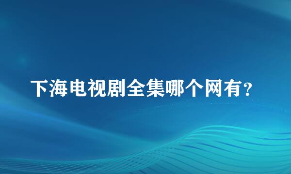 下海电视剧全集哪个网有？