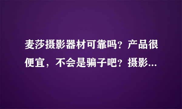 麦莎摄影器材可靠吗？产品很便宜，不会是骗子吧？摄影器材方面的骗子公司挺多的？