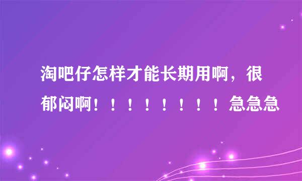 淘吧仔怎样才能长期用啊，很郁闷啊！！！！！！！！急急急