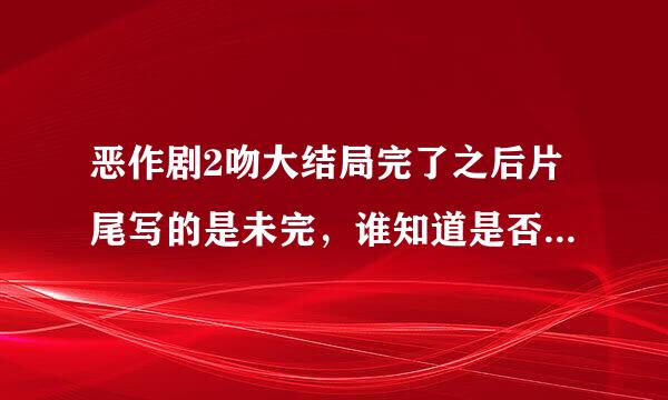 恶作剧2吻大结局完了之后片尾写的是未完，谁知道是否还有续集啊？感觉没有完呀！