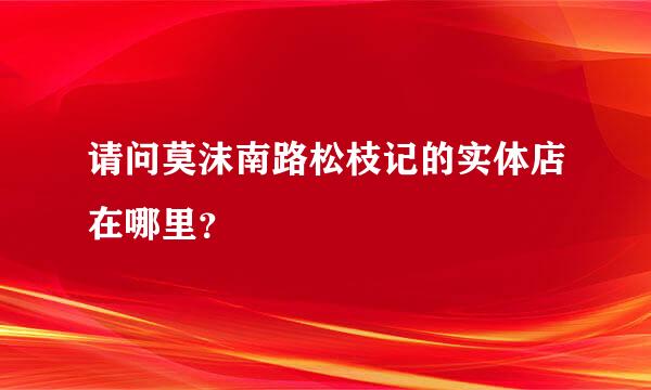 请问莫沫南路松枝记的实体店在哪里？