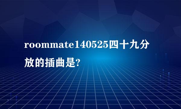 roommate140525四十九分放的插曲是?