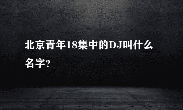 北京青年18集中的DJ叫什么名字？