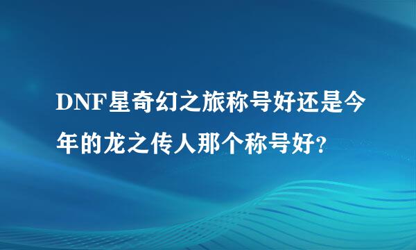 DNF星奇幻之旅称号好还是今年的龙之传人那个称号好？