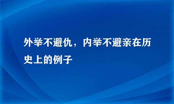 外举不避仇，内举不避亲在历史上的例子