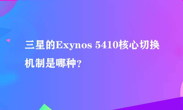 三星的Exynos 5410核心切换机制是哪种？