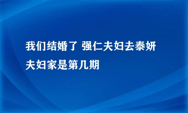 我们结婚了 强仁夫妇去泰妍夫妇家是第几期