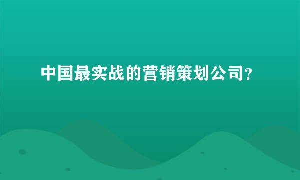 中国最实战的营销策划公司？