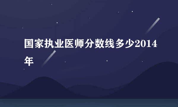 国家执业医师分数线多少2014年