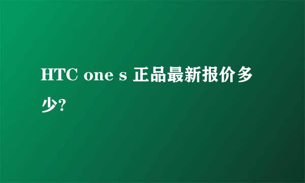 HTC one s 正品最新报价多少?