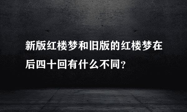 新版红楼梦和旧版的红楼梦在后四十回有什么不同？