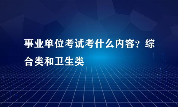 事业单位考试考什么内容？综合类和卫生类