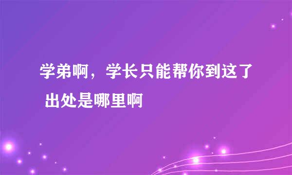 学弟啊，学长只能帮你到这了 出处是哪里啊