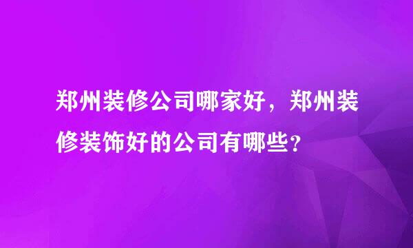 郑州装修公司哪家好，郑州装修装饰好的公司有哪些？